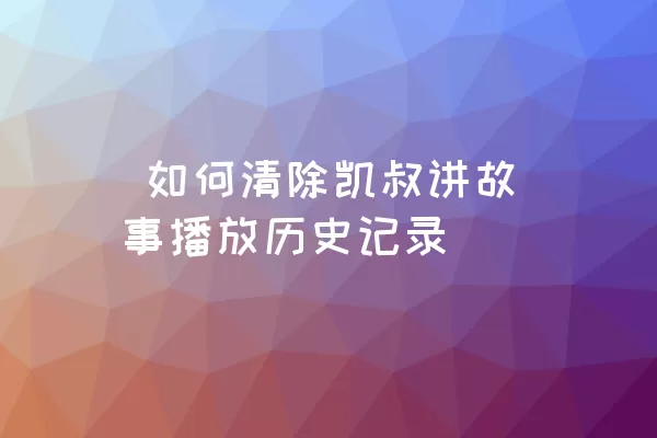  如何清除凯叔讲故事播放历史记录