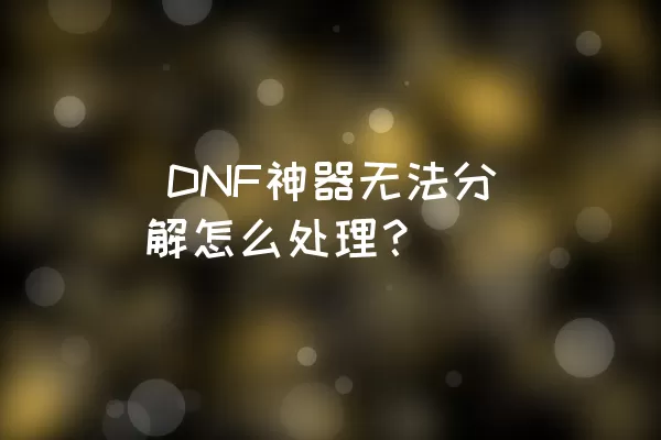  DNF神器无法分解怎么处理？